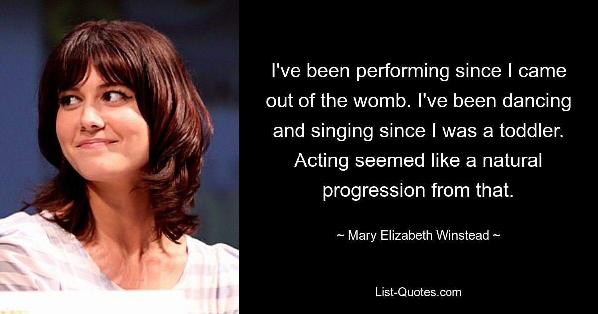 I've been performing since I came out of the womb. I've been dancing and singing since I was a toddler. Acting seemed like a natural progression from that. — © Mary Elizabeth Winstead