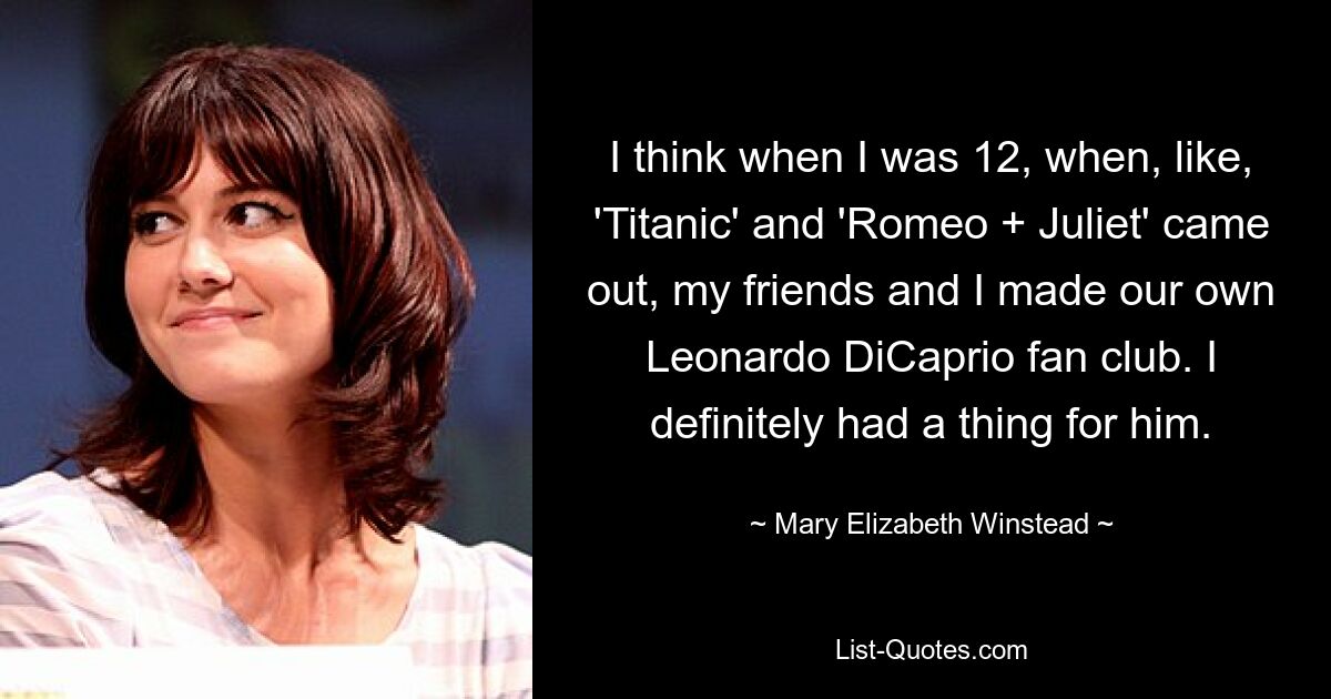 I think when I was 12, when, like, 'Titanic' and 'Romeo + Juliet' came out, my friends and I made our own Leonardo DiCaprio fan club. I definitely had a thing for him. — © Mary Elizabeth Winstead