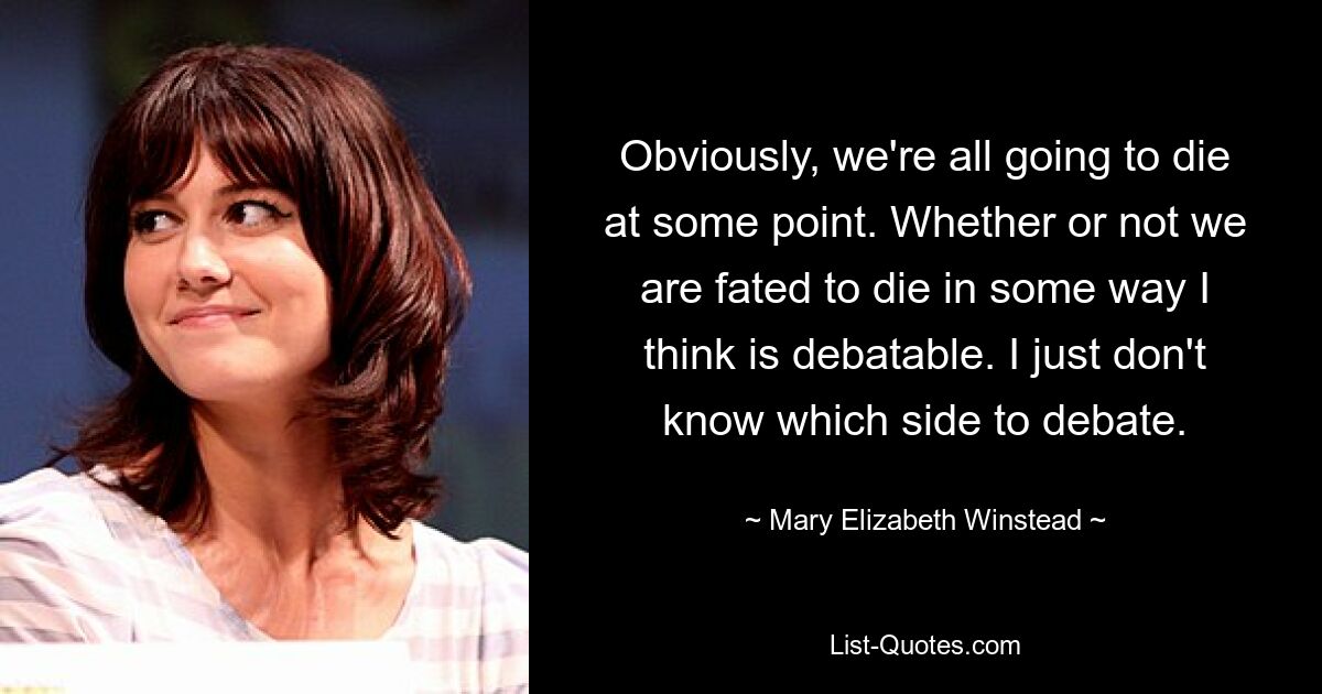 Obviously, we're all going to die at some point. Whether or not we are fated to die in some way I think is debatable. I just don't know which side to debate. — © Mary Elizabeth Winstead