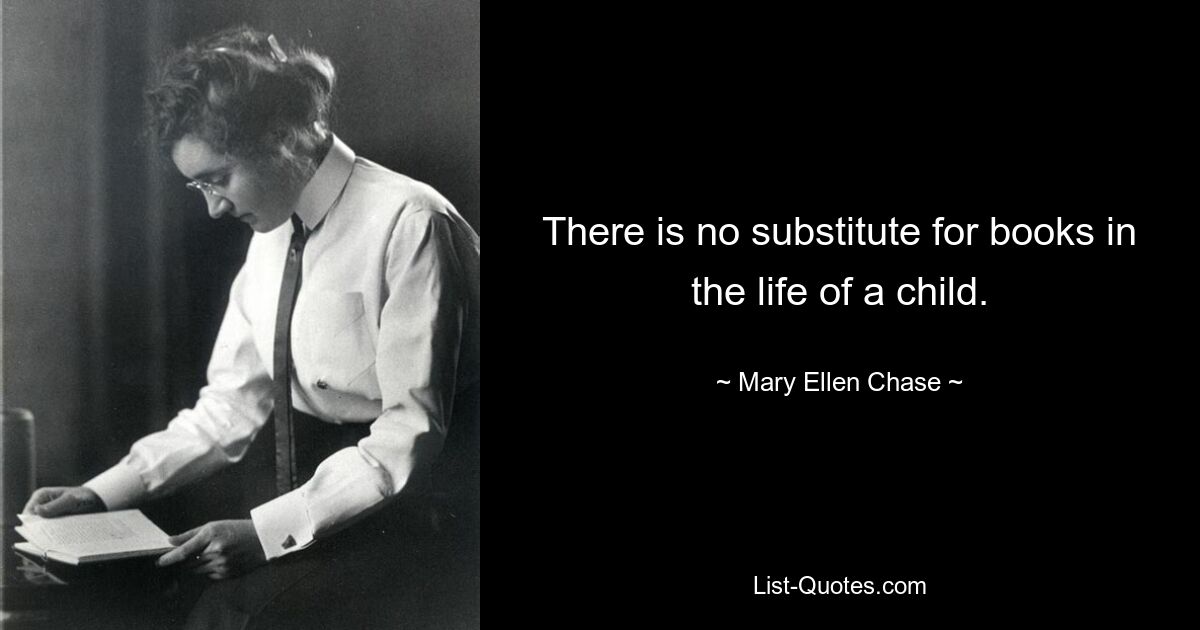 There is no substitute for books in the life of a child. — © Mary Ellen Chase