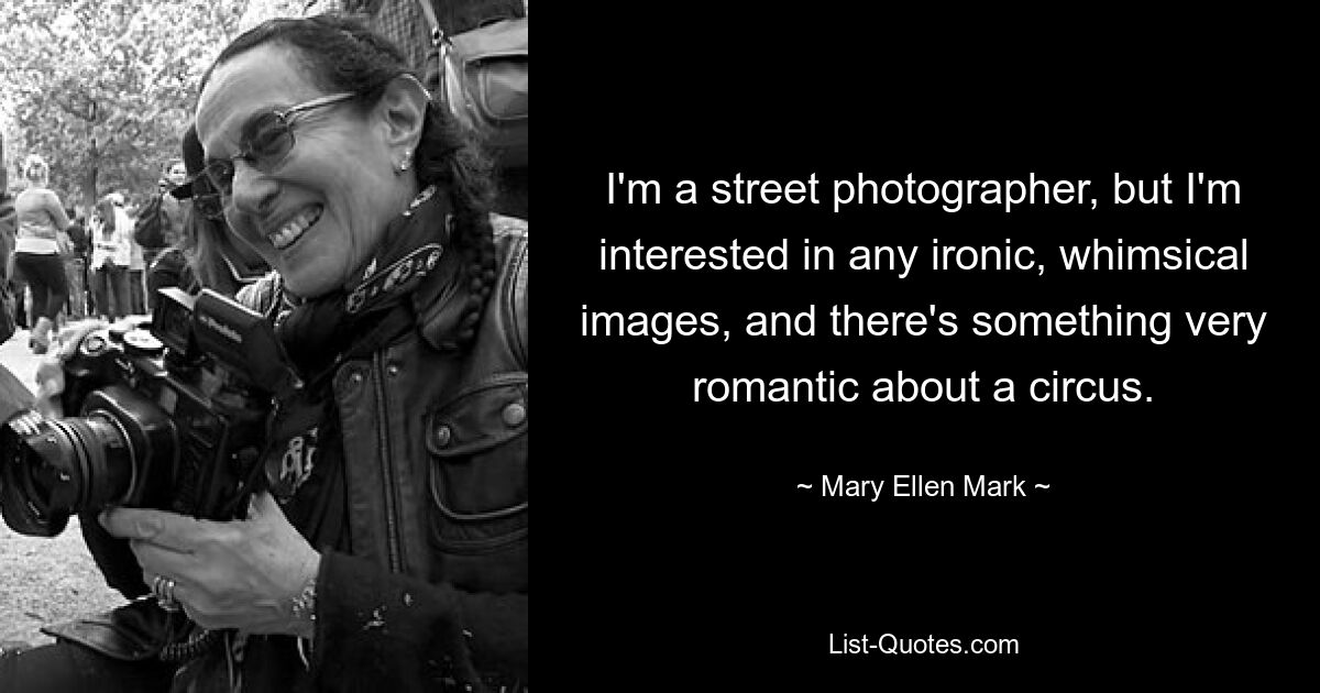 Ich bin ein Straßenfotograf, aber ich interessiere mich für alle ironischen, skurrilen Bilder, und ein Zirkus hat etwas sehr Romantisches. — © Mary Ellen Mark