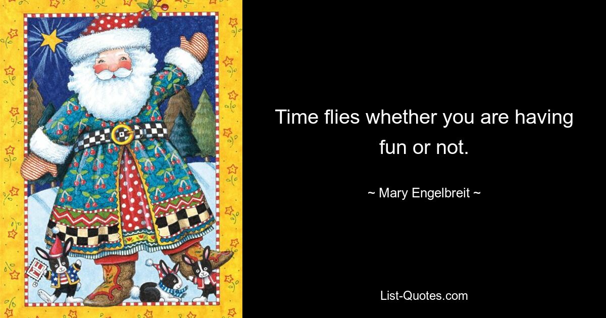 Time flies whether you are having fun or not. — © Mary Engelbreit