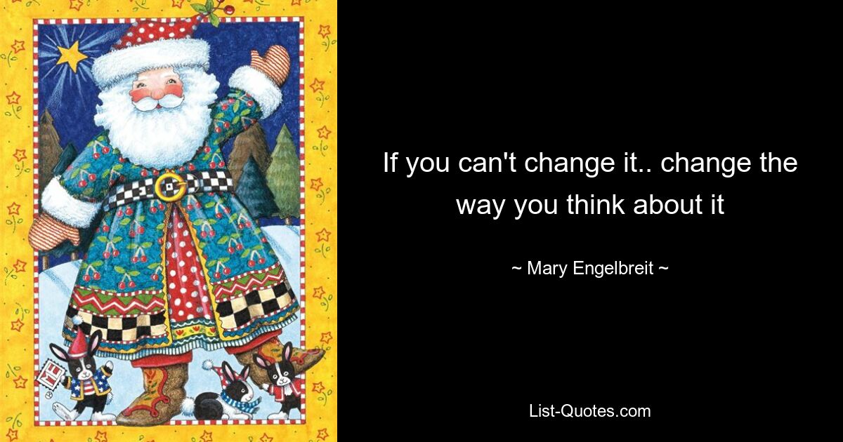 If you can't change it.. change the way you think about it — © Mary Engelbreit