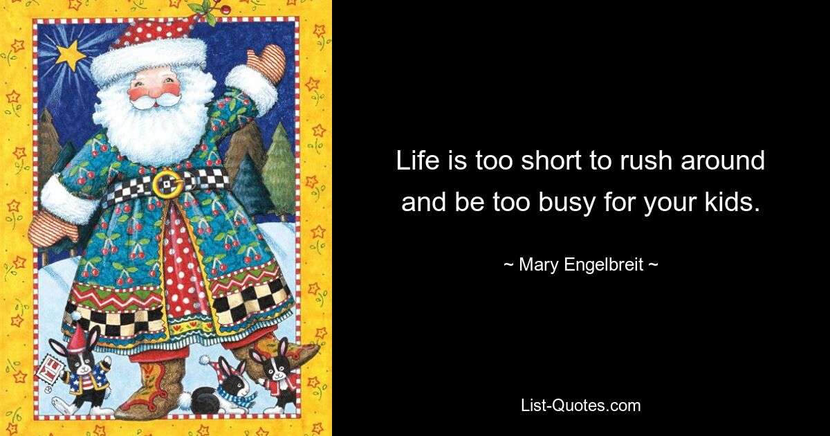 Life is too short to rush around and be too busy for your kids. — © Mary Engelbreit