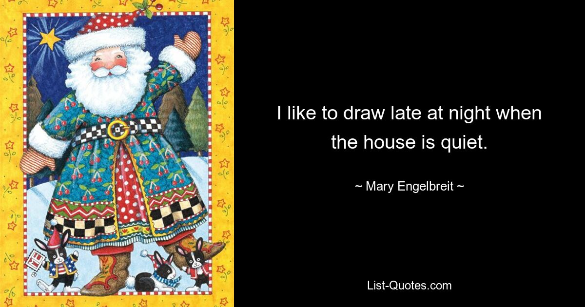 I like to draw late at night when the house is quiet. — © Mary Engelbreit