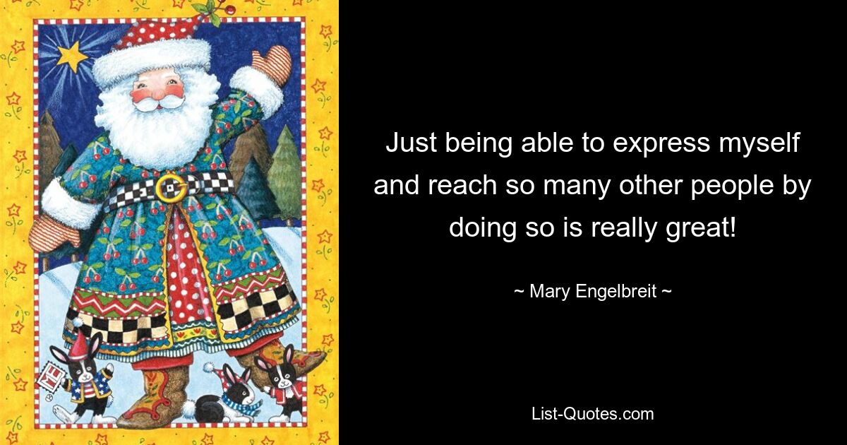 Just being able to express myself and reach so many other people by doing so is really great! — © Mary Engelbreit