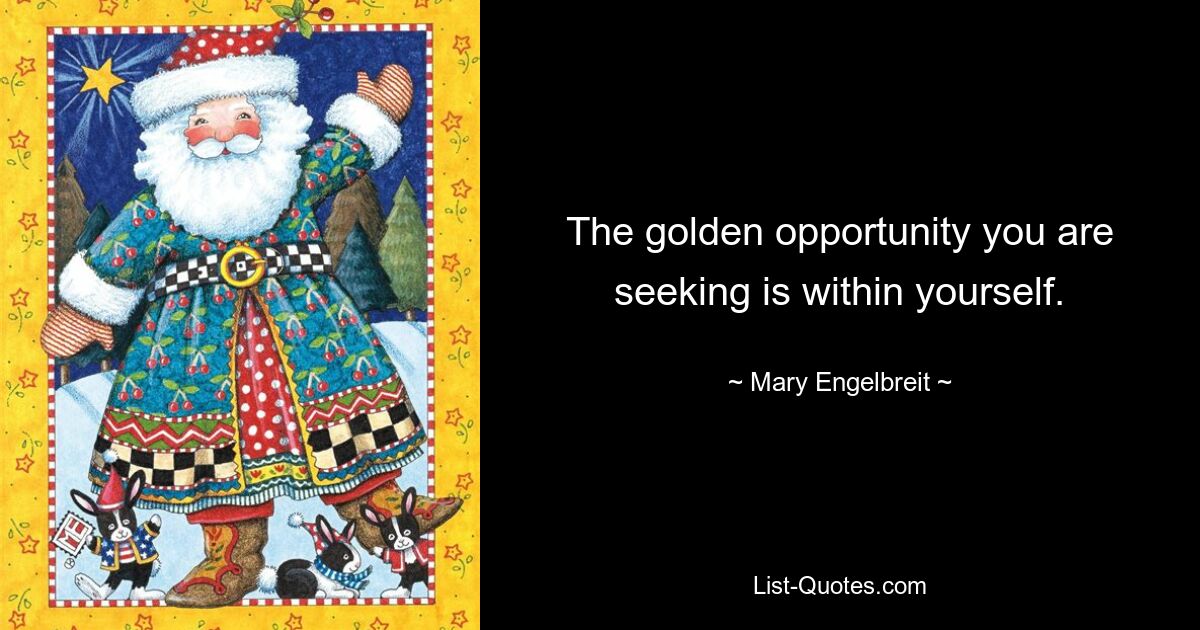 The golden opportunity you are seeking is within yourself. — © Mary Engelbreit