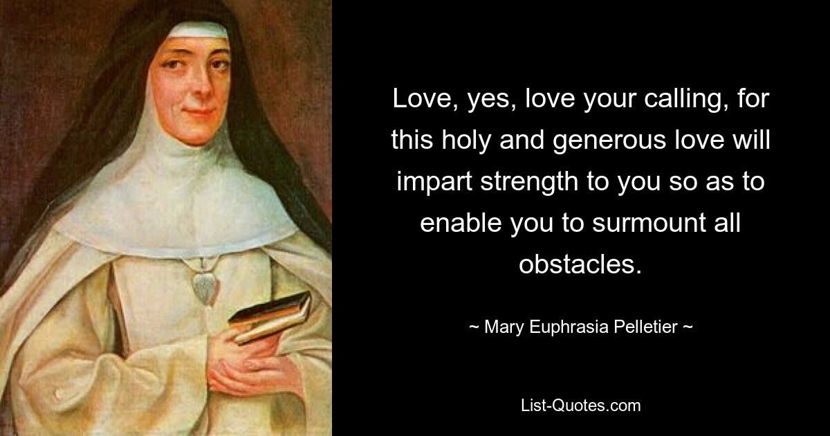 Love, yes, love your calling, for this holy and generous love will impart strength to you so as to enable you to surmount all obstacles. — © Mary Euphrasia Pelletier