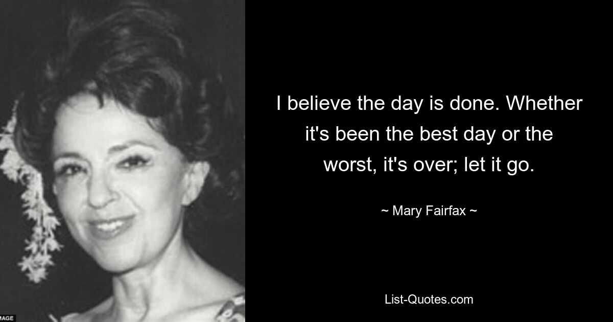 I believe the day is done. Whether it's been the best day or the worst, it's over; let it go. — © Mary Fairfax