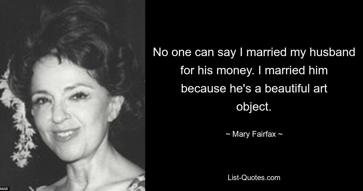 No one can say I married my husband for his money. I married him because he's a beautiful art object. — © Mary Fairfax