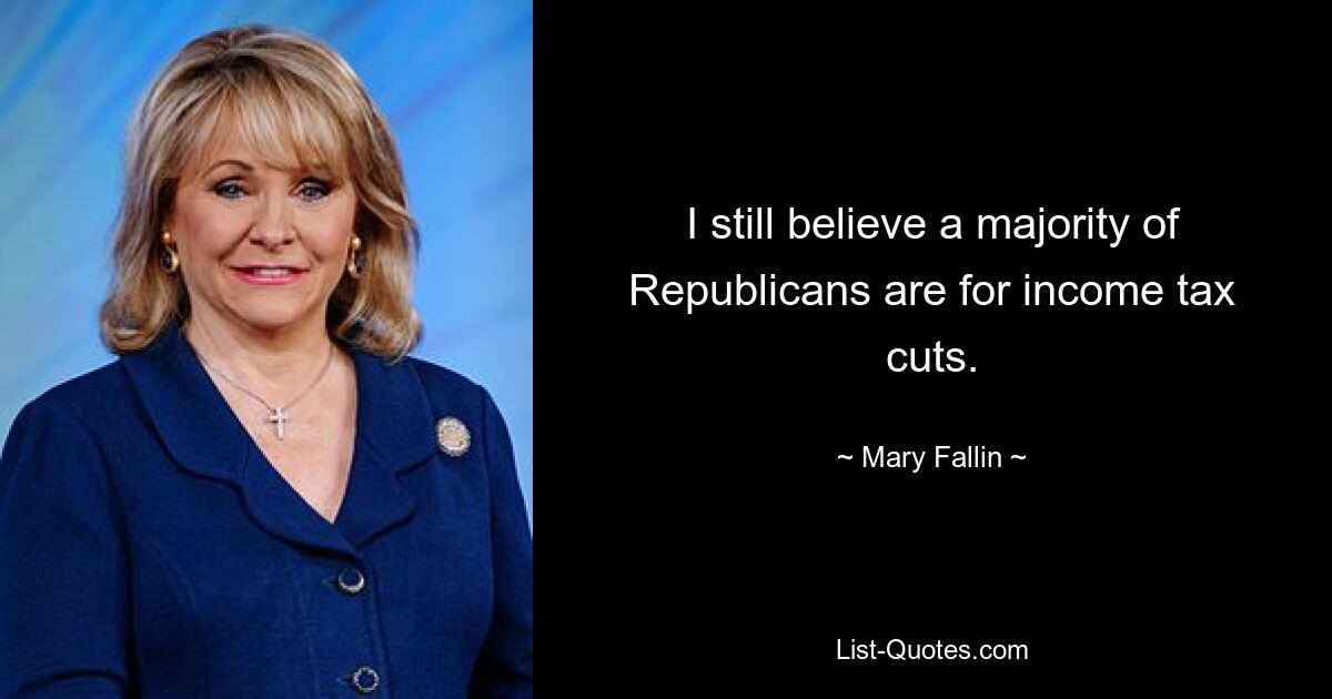 I still believe a majority of Republicans are for income tax cuts. — © Mary Fallin