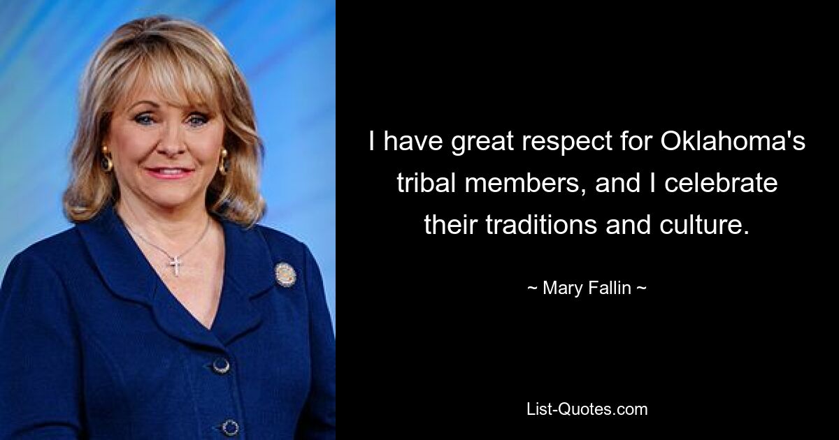 I have great respect for Oklahoma's tribal members, and I celebrate their traditions and culture. — © Mary Fallin