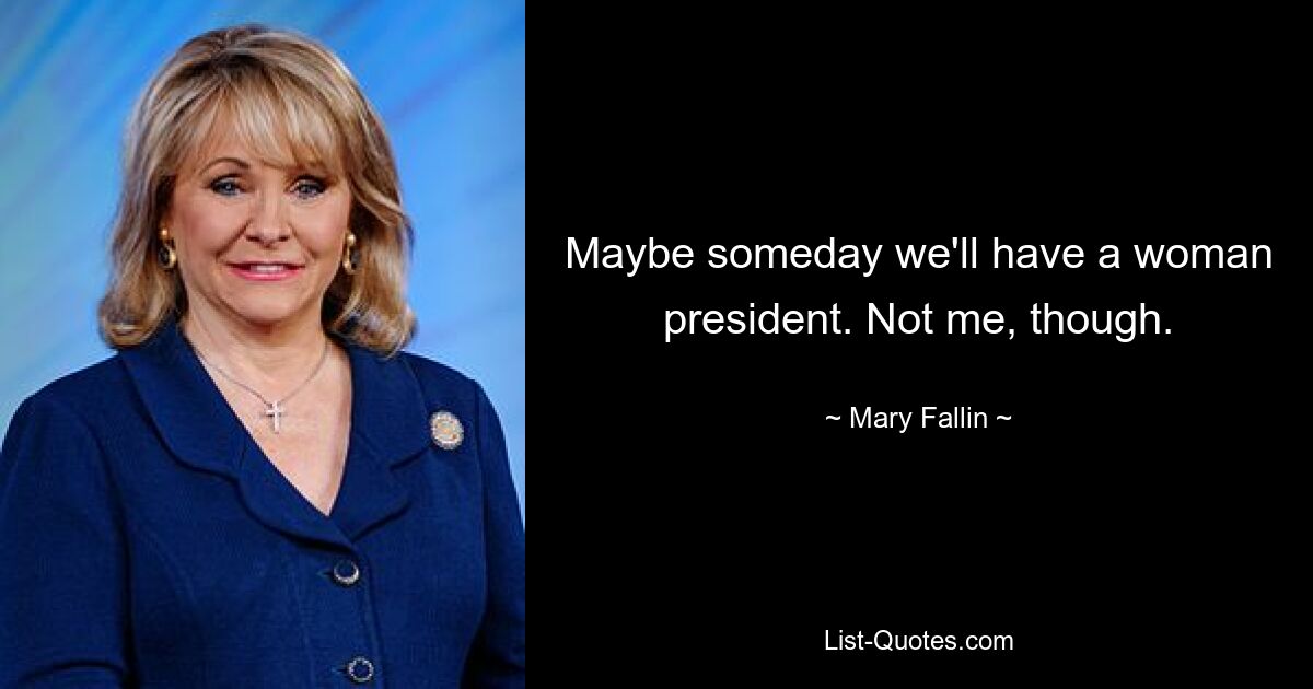 Maybe someday we'll have a woman president. Not me, though. — © Mary Fallin