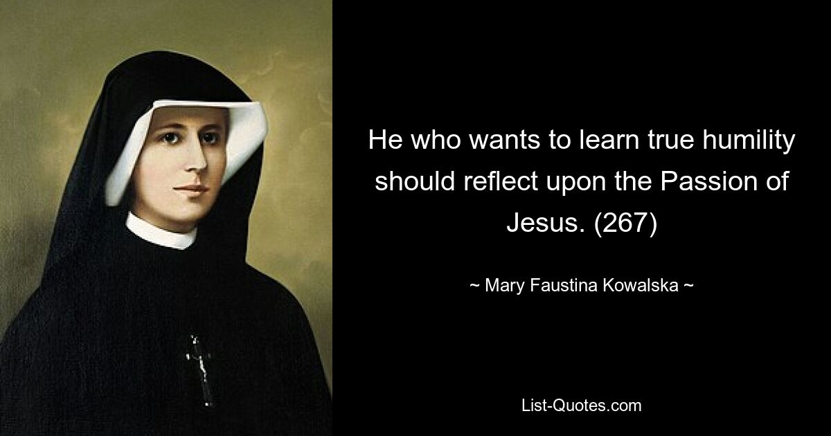 He who wants to learn true humility should reflect upon the Passion of Jesus. (267) — © Mary Faustina Kowalska