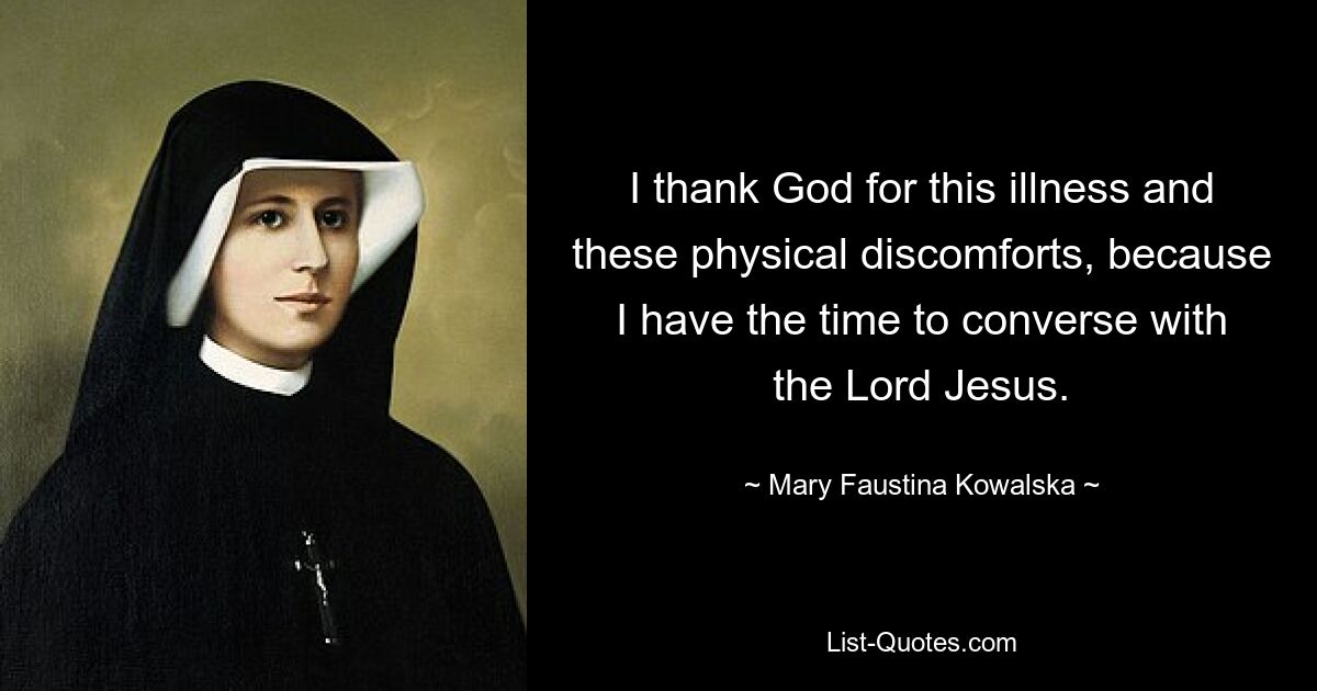 I thank God for this illness and these physical discomforts, because I have the time to converse with the Lord Jesus. — © Mary Faustina Kowalska