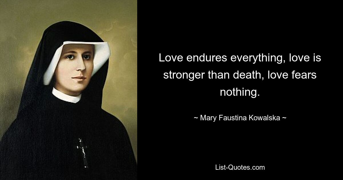 Love endures everything, love is stronger than death, love fears nothing. — © Mary Faustina Kowalska