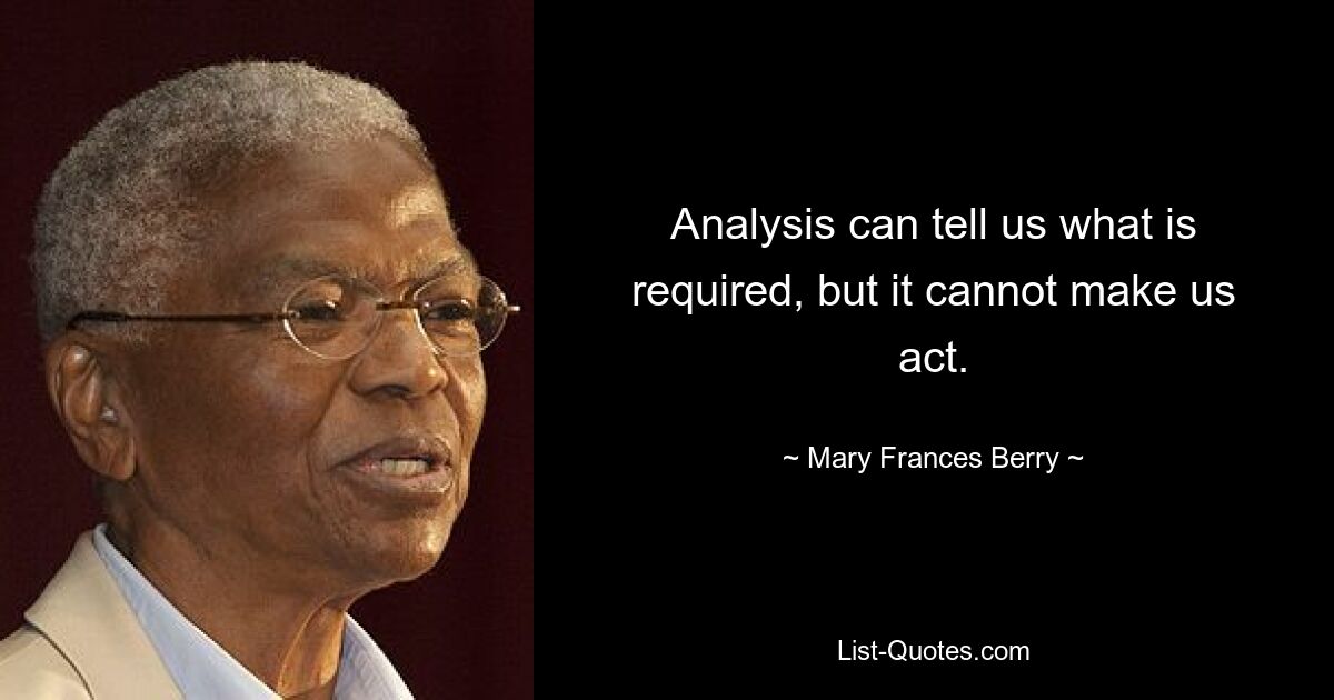 Analysis can tell us what is required, but it cannot make us act. — © Mary Frances Berry