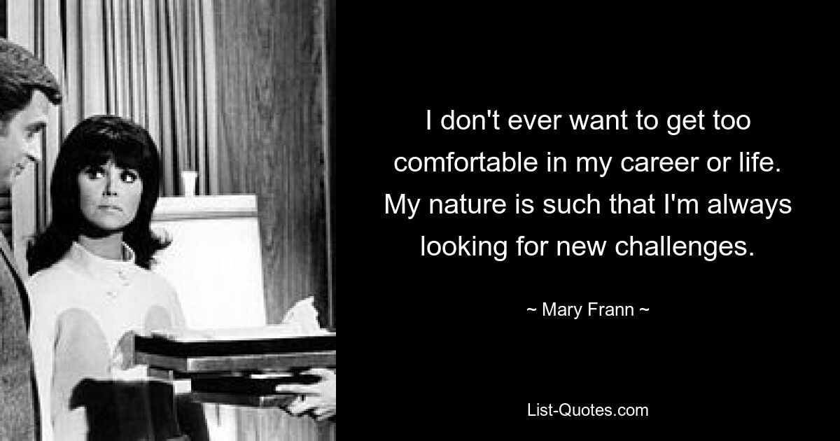 I don't ever want to get too comfortable in my career or life. My nature is such that I'm always looking for new challenges. — © Mary Frann