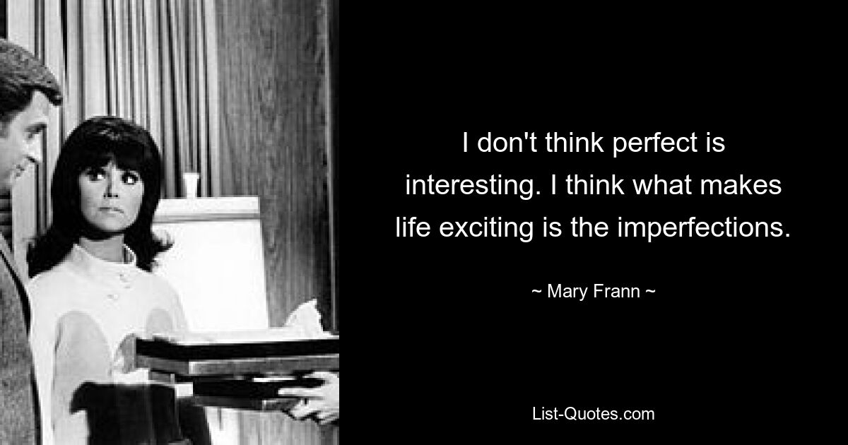 I don't think perfect is interesting. I think what makes life exciting is the imperfections. — © Mary Frann