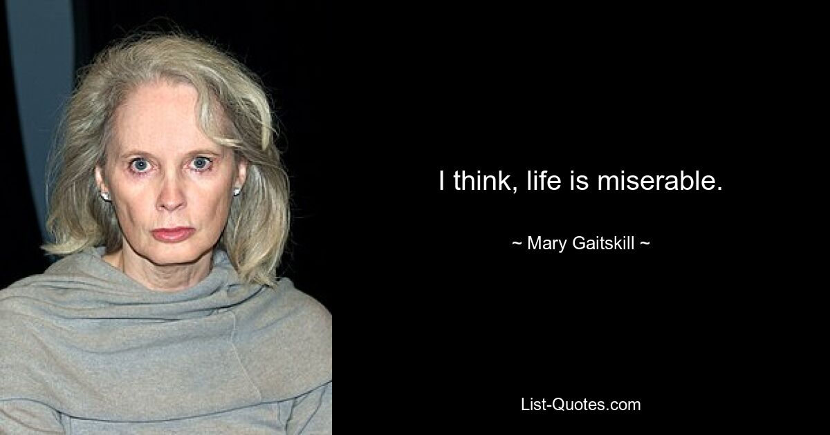 I think, life is miserable. — © Mary Gaitskill