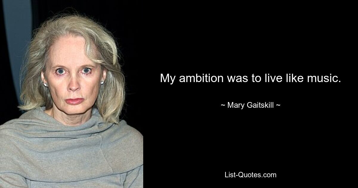 My ambition was to live like music. — © Mary Gaitskill