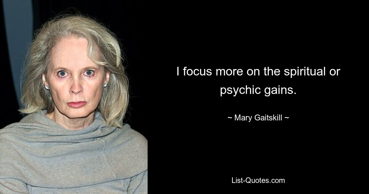 I focus more on the spiritual or psychic gains. — © Mary Gaitskill