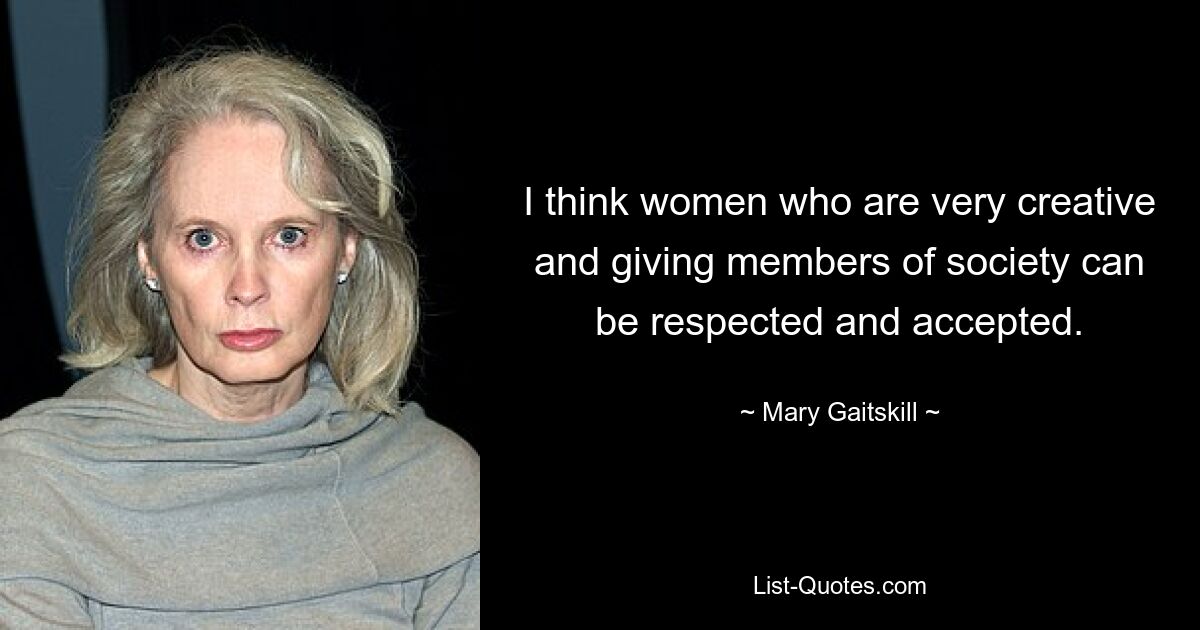 I think women who are very creative and giving members of society can be respected and accepted. — © Mary Gaitskill