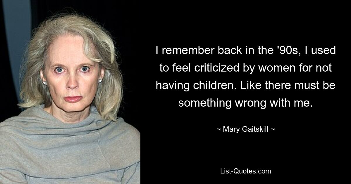 I remember back in the '90s, I used to feel criticized by women for not having children. Like there must be something wrong with me. — © Mary Gaitskill