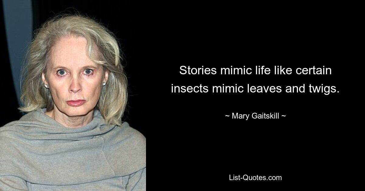 Stories mimic life like certain insects mimic leaves and twigs. — © Mary Gaitskill