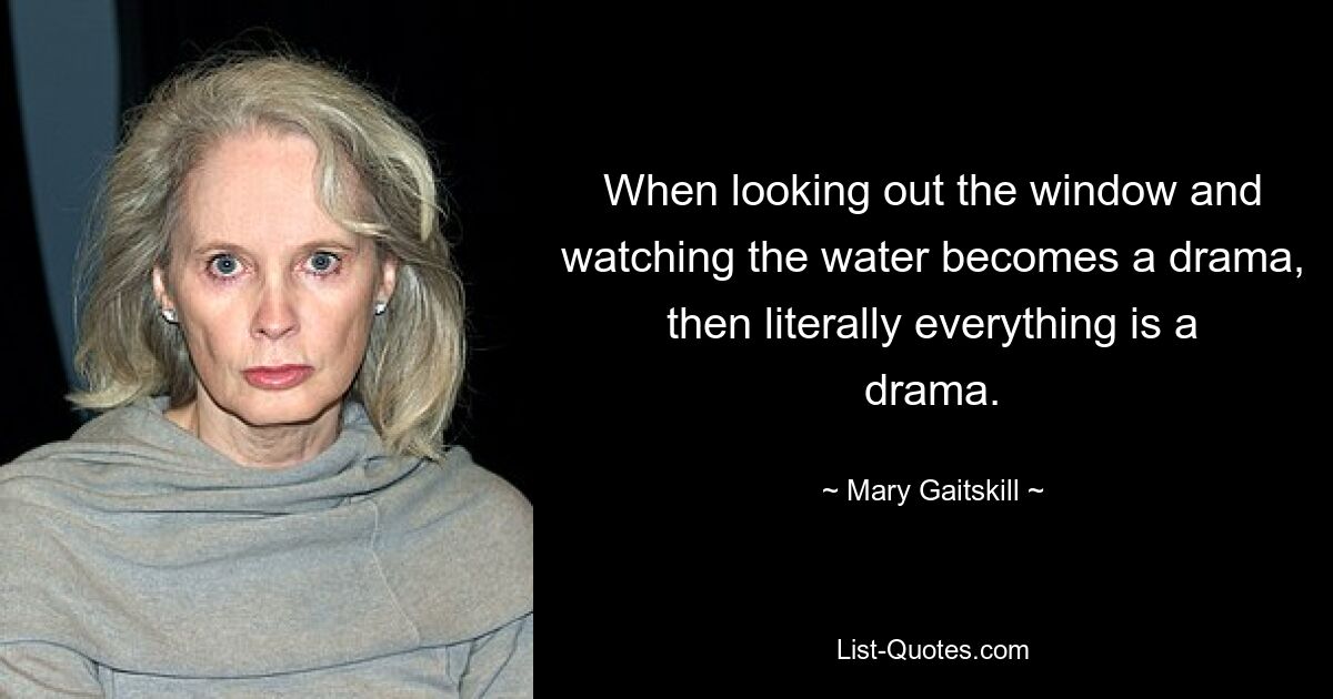 Wenn der Blick aus dem Fenster und das Beobachten des Wassers zum Drama wird, dann ist buchstäblich alles ein Drama. — © Mary Gaitskill