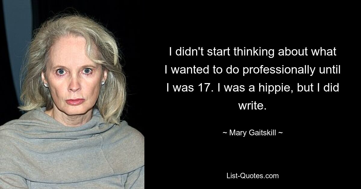 I didn't start thinking about what I wanted to do professionally until I was 17. I was a hippie, but I did write. — © Mary Gaitskill