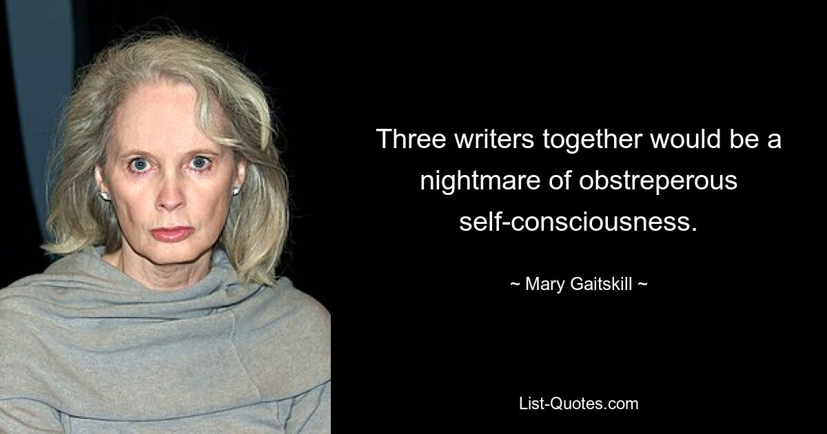 Three writers together would be a nightmare of obstreperous self-consciousness. — © Mary Gaitskill