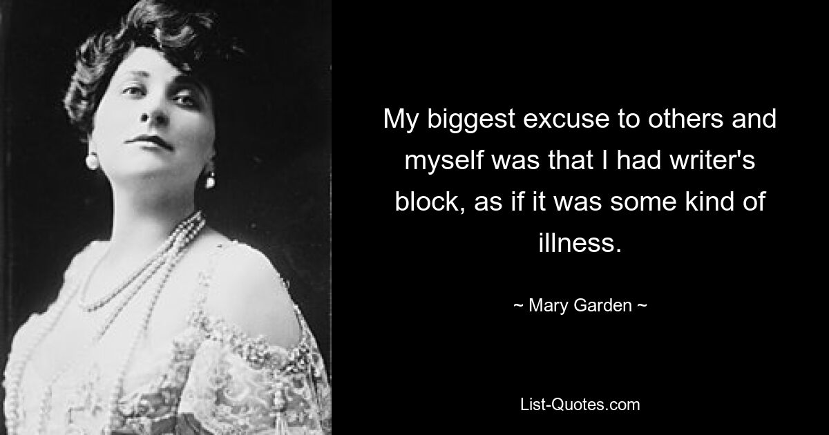 My biggest excuse to others and myself was that I had writer's block, as if it was some kind of illness. — © Mary Garden