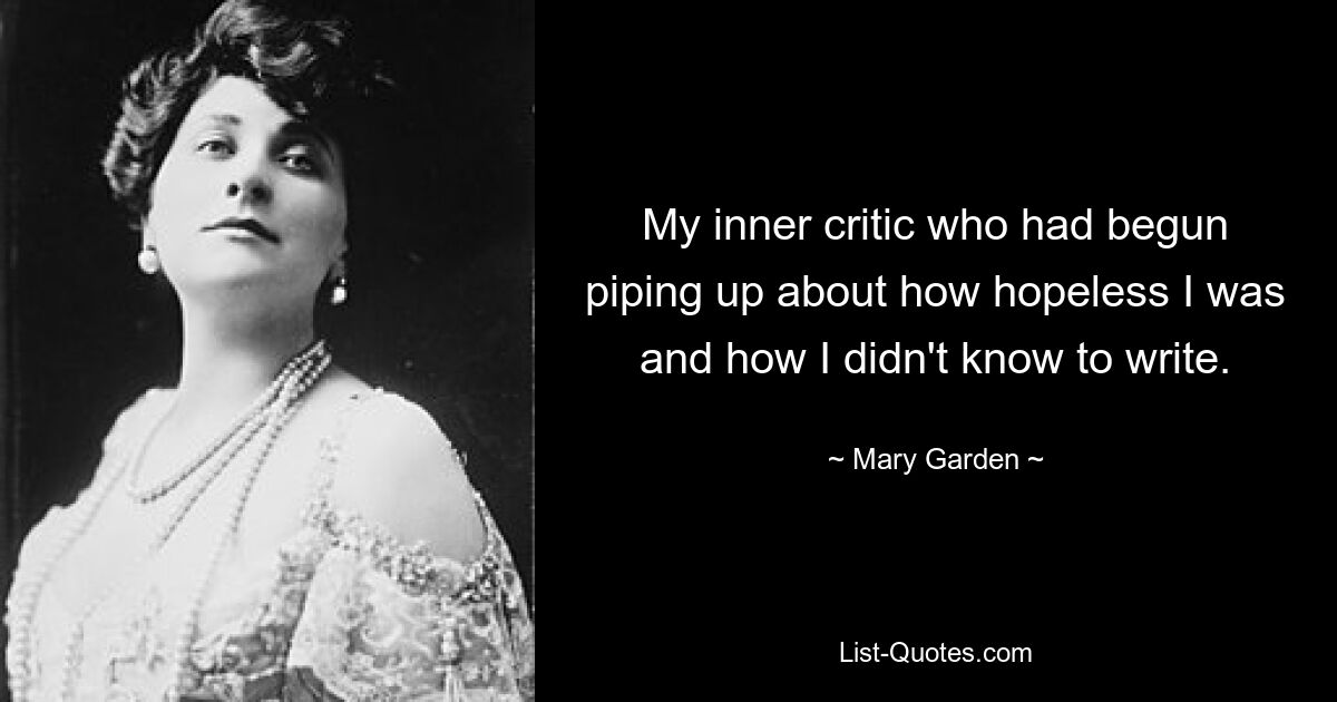 My inner critic who had begun piping up about how hopeless I was and how I didn't know to write. — © Mary Garden