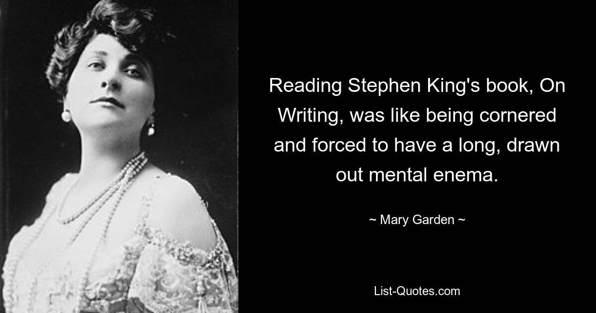 Reading Stephen King's book, On Writing, was like being cornered and forced to have a long, drawn out mental enema. — © Mary Garden