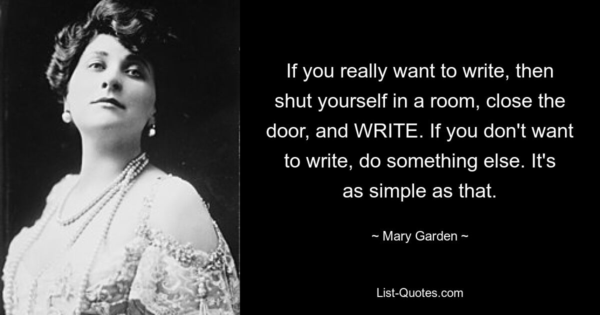 If you really want to write, then shut yourself in a room, close the door, and WRITE. If you don't want to write, do something else. It's as simple as that. — © Mary Garden