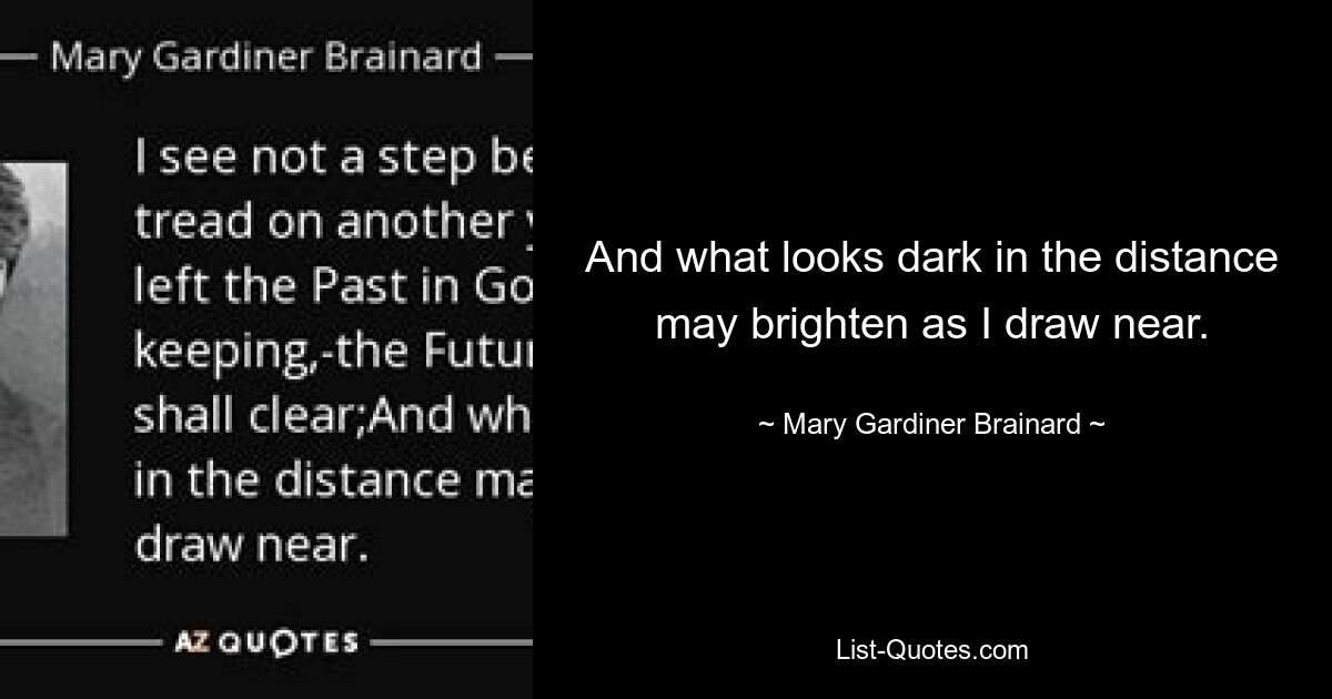 And what looks dark in the distance may brighten as I draw near. — © Mary Gardiner Brainard