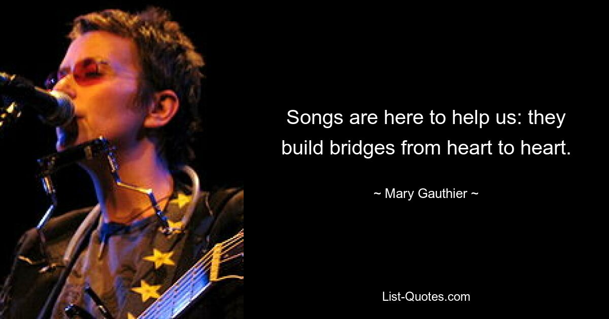 Songs are here to help us: they build bridges from heart to heart. — © Mary Gauthier