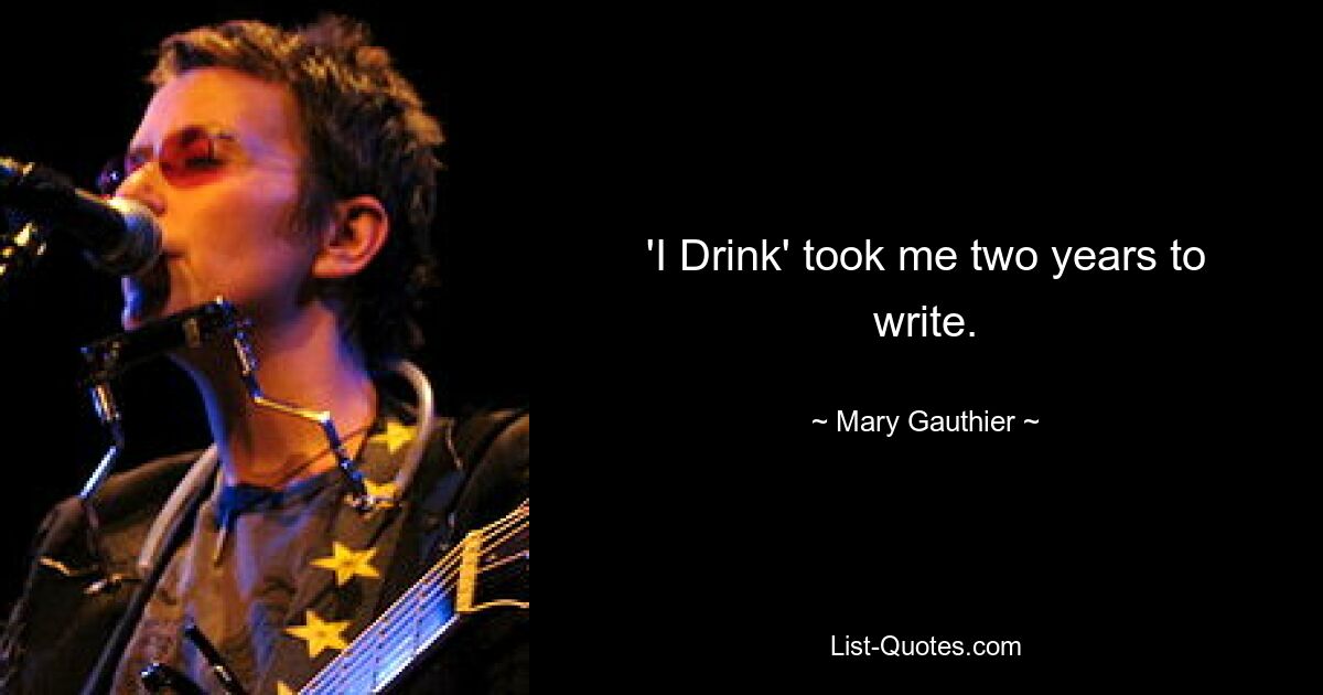 'I Drink' took me two years to write. — © Mary Gauthier