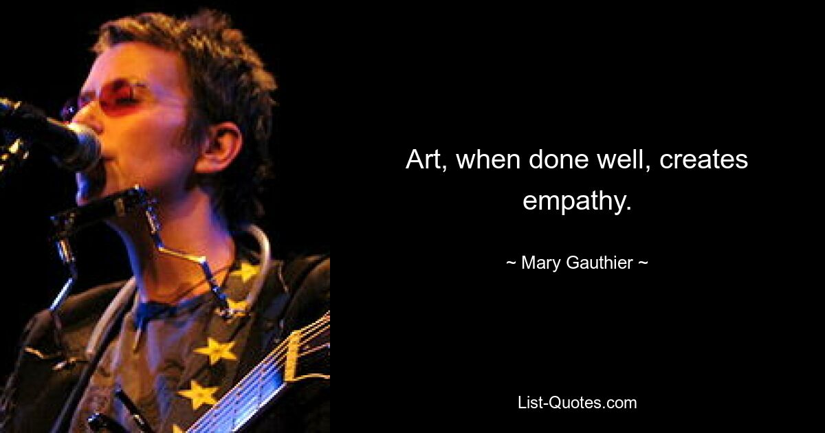 Art, when done well, creates empathy. — © Mary Gauthier