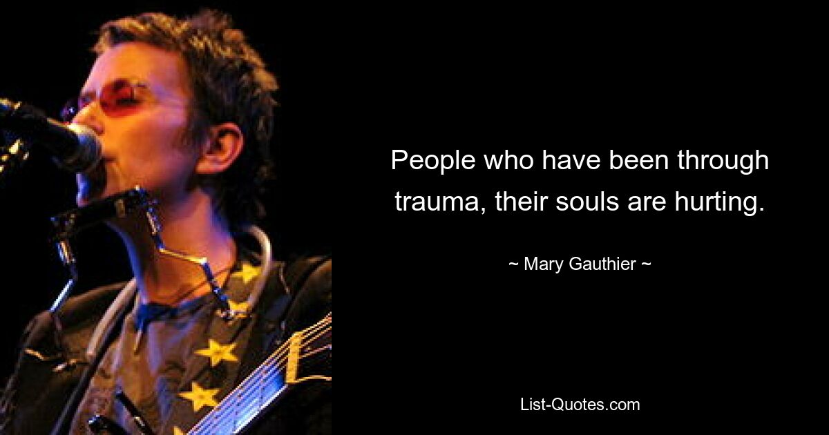 People who have been through trauma, their souls are hurting. — © Mary Gauthier