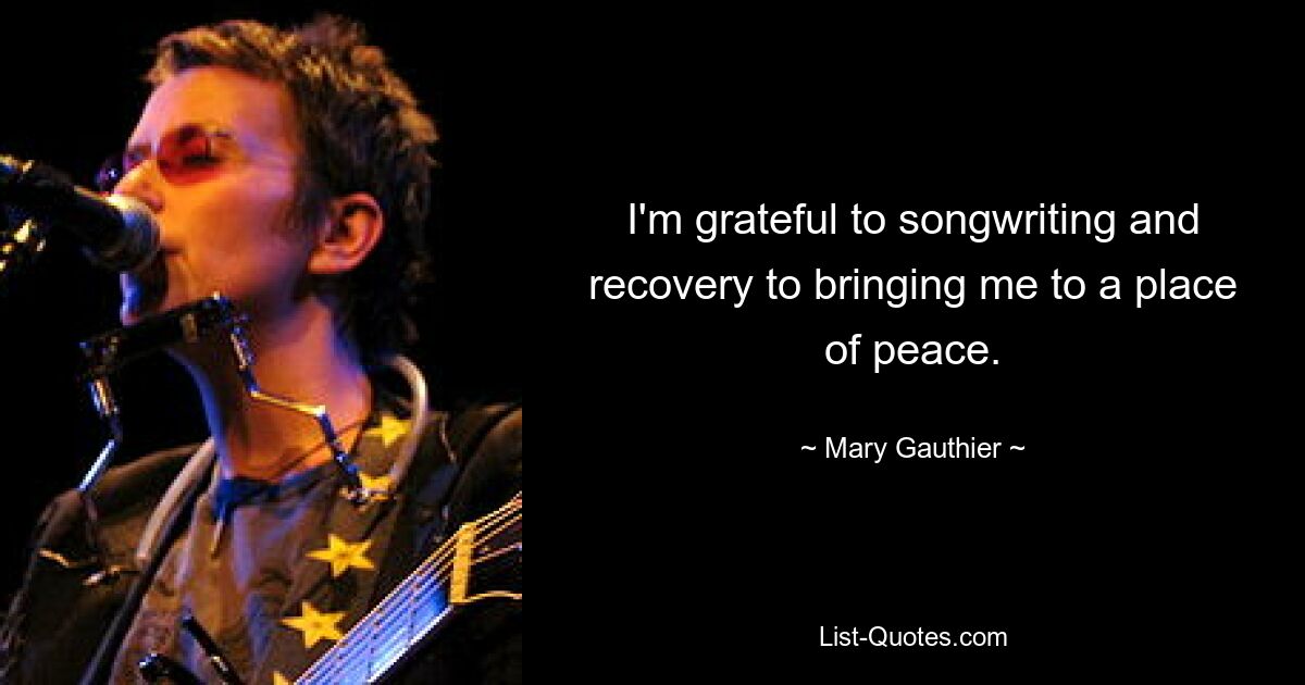 I'm grateful to songwriting and recovery to bringing me to a place of peace. — © Mary Gauthier