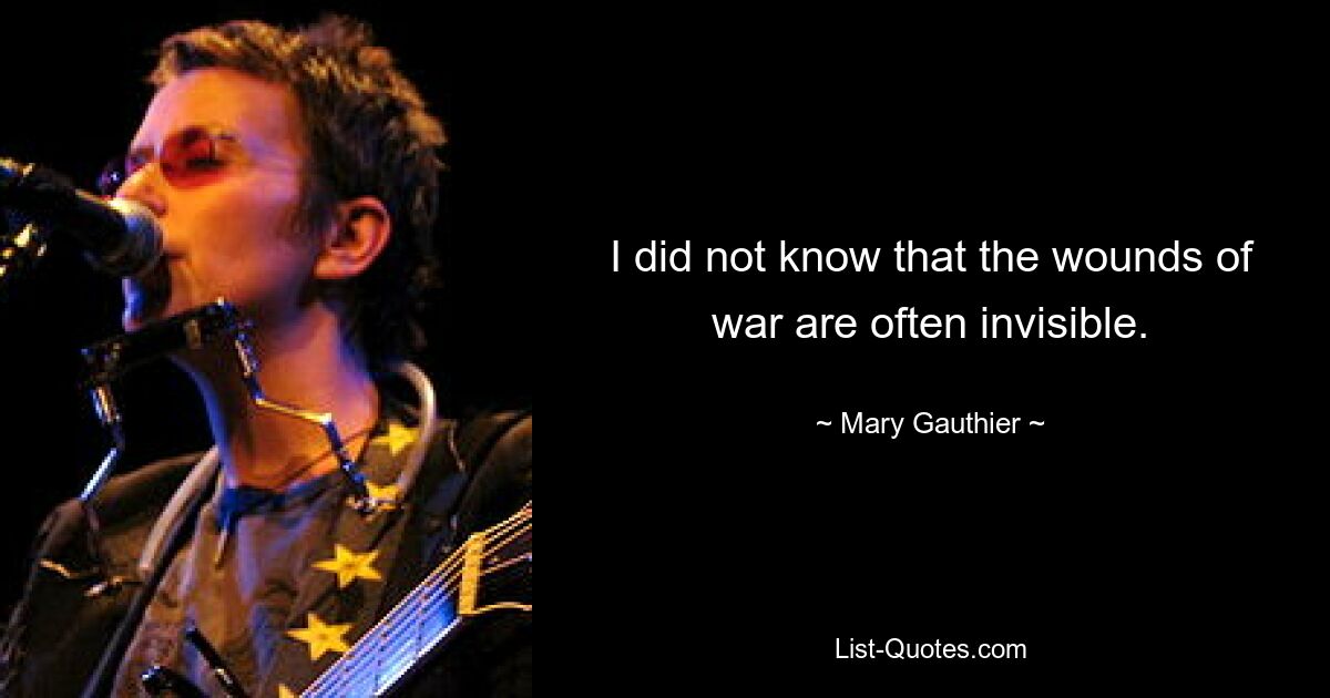 I did not know that the wounds of war are often invisible. — © Mary Gauthier