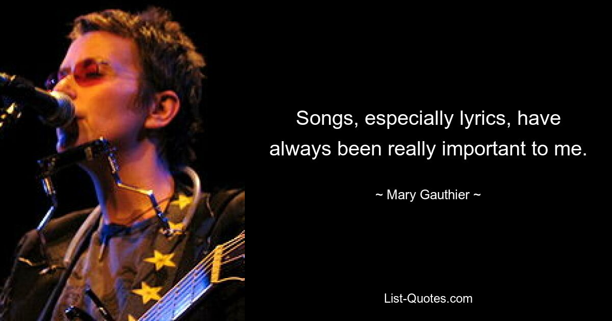 Songs, especially lyrics, have always been really important to me. — © Mary Gauthier