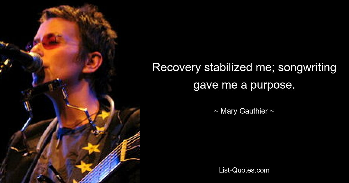 Recovery stabilized me; songwriting gave me a purpose. — © Mary Gauthier