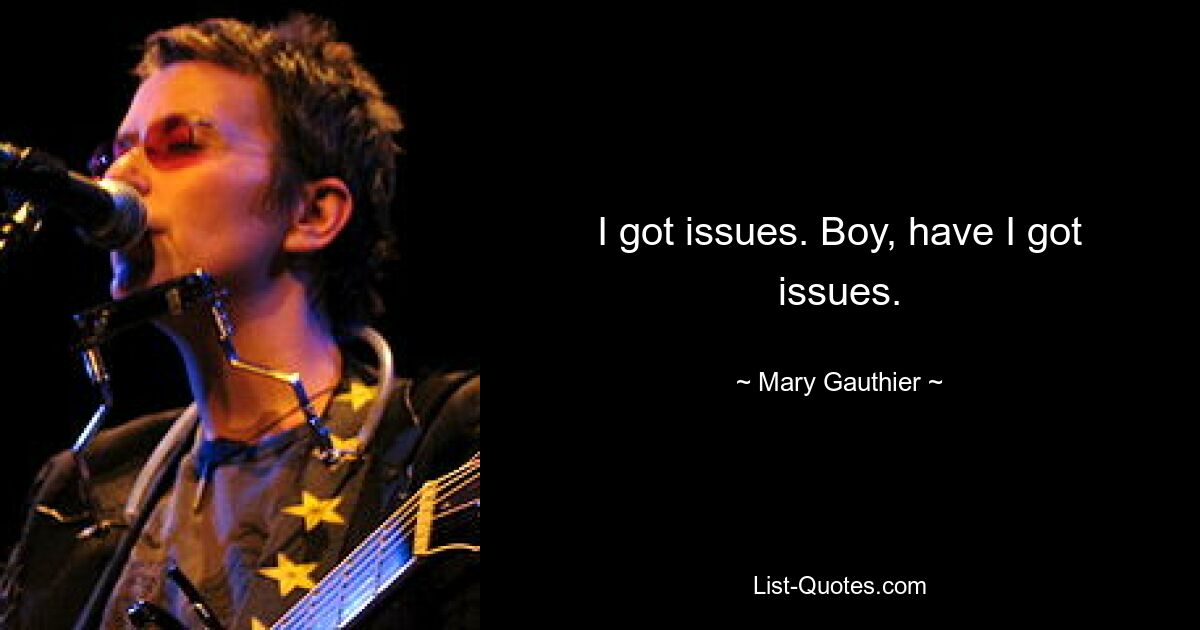 I got issues. Boy, have I got issues. — © Mary Gauthier