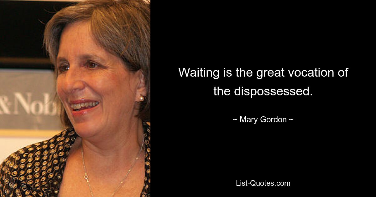 Waiting is the great vocation of the dispossessed. — © Mary Gordon