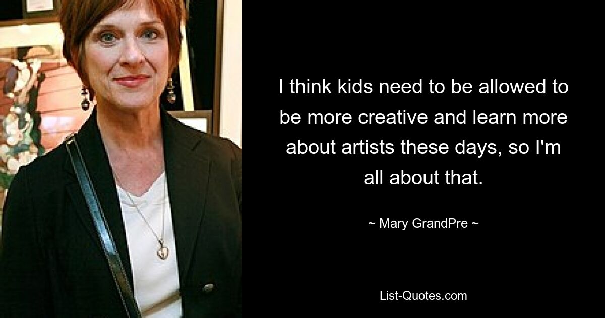 I think kids need to be allowed to be more creative and learn more about artists these days, so I'm all about that. — © Mary GrandPre