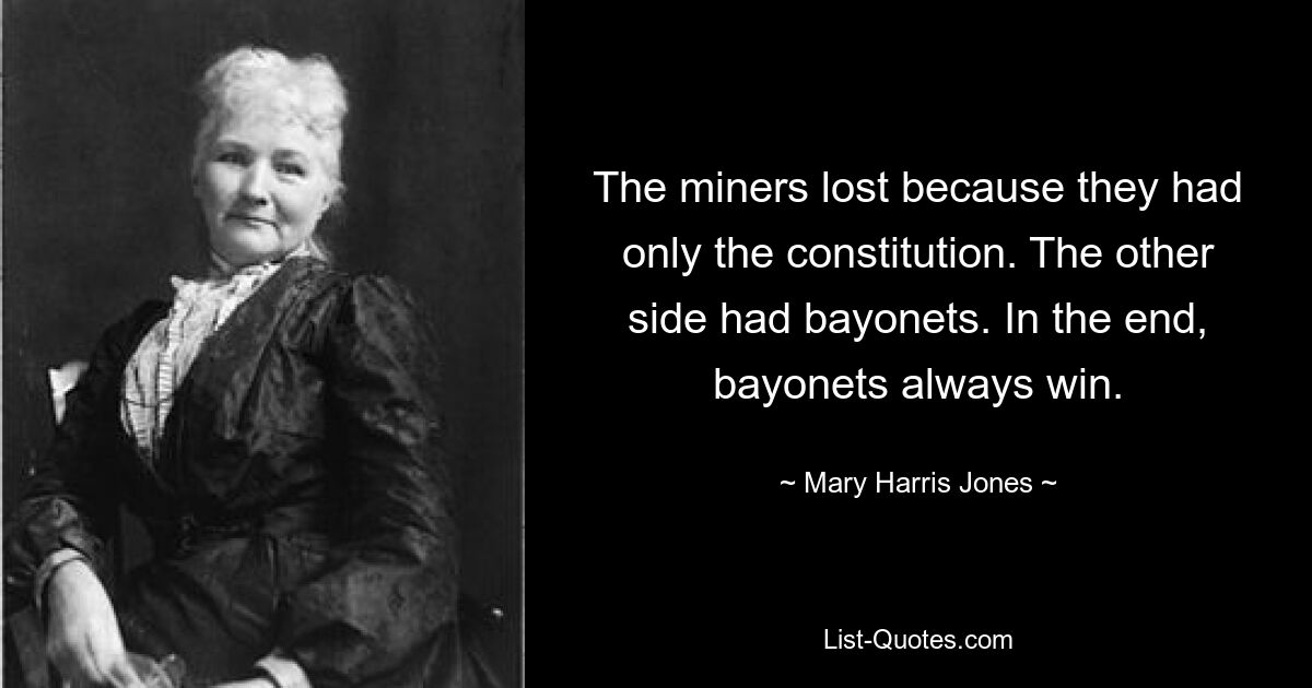 The miners lost because they had only the constitution. The other side had bayonets. In the end, bayonets always win. — © Mary Harris Jones