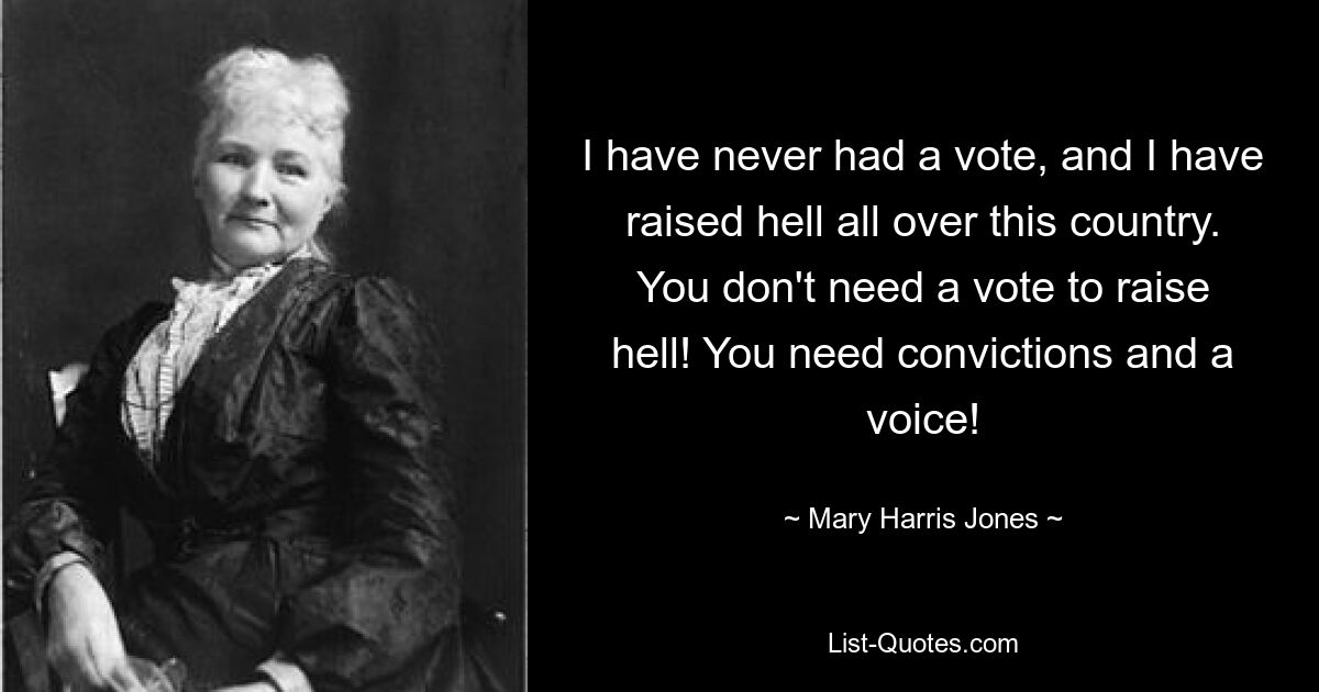 I have never had a vote, and I have raised hell all over this country. You don't need a vote to raise hell! You need convictions and a voice! — © Mary Harris Jones